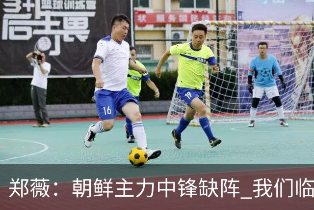 郑薇：朝鲜主力中锋缺阵 我们临时打小球战术